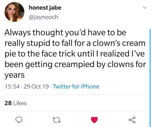 document - honest jabe Always thought you'd have to be really stupid to fall for a clown's cream pie to the face trick until I realized I've been getting creampied by clowns for years 29 Oct 19. Twitter for iPhone 28