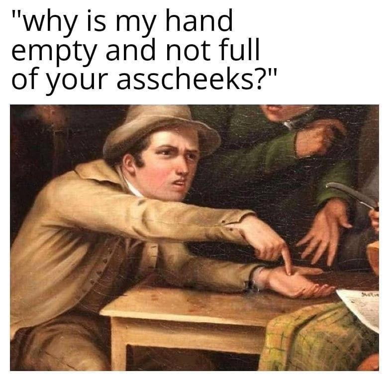 pointing to hand meme - "why is my hand empty and not full of your asscheeks?"