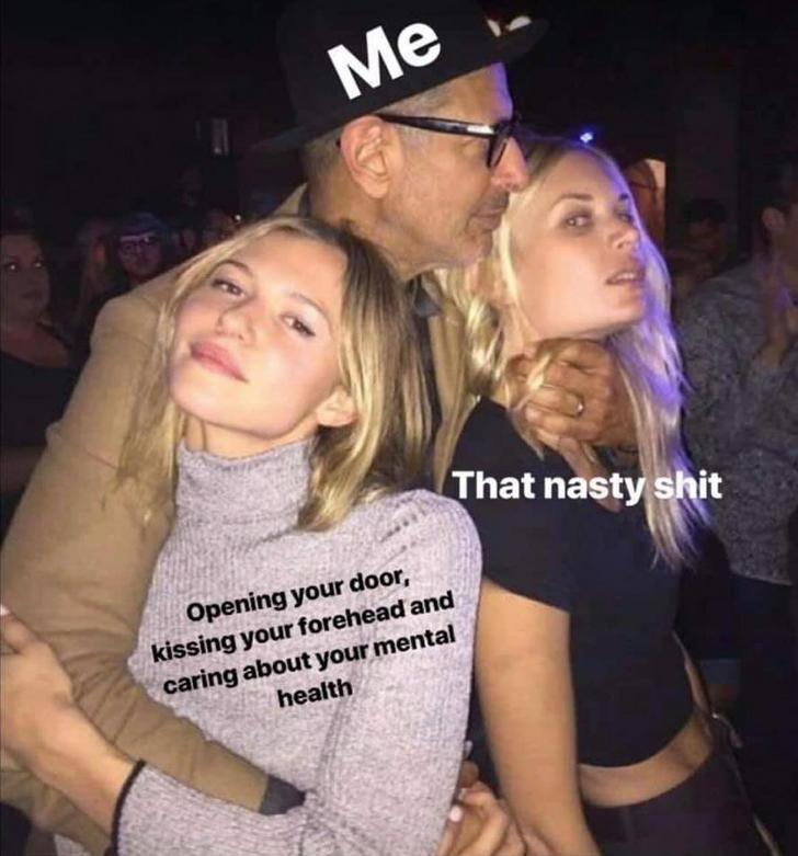 paige elkington jeff goldblum meme - That nasty shit Opening your door, kissing your forehead and caring about your mental health