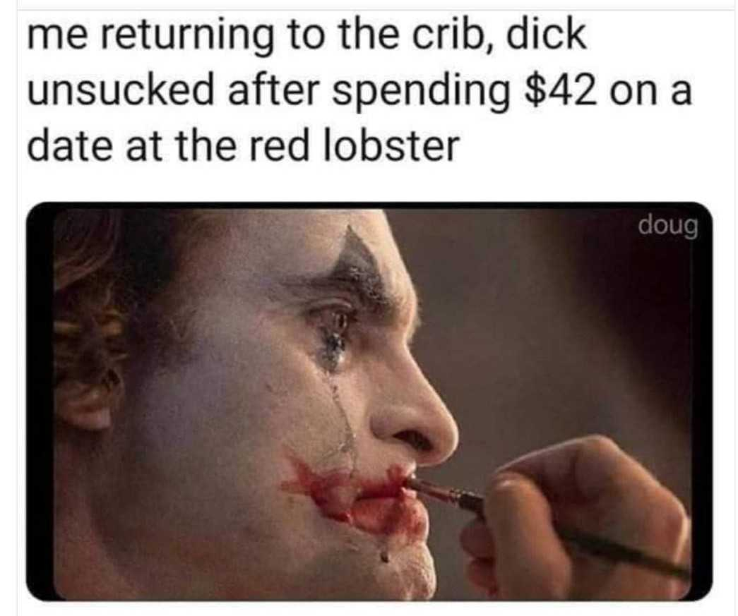 joker putting on makeup meme - me returning to the crib, dick unsucked after spending $42 on a date at the red lobster doug