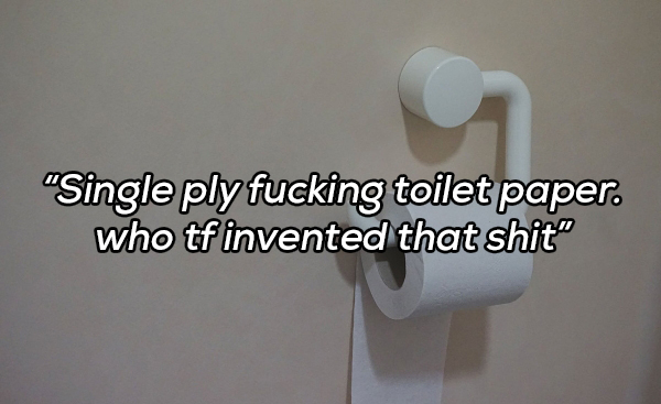 tap - "Single ply fucking toilet paper. who tf invented that shit"