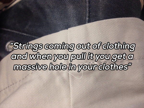 material - Strings coming out of clothing and when you pull it you get a massive hole in your clothes
