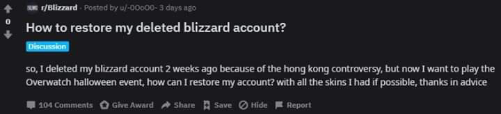 screenshot - KrBlizzard Posted by u000003 days ago How to restore my deleted blizzard account? Discussion so, I deleted my blizzard account 2 weeks ago because of the hong kong controversy, but now I want to play the Overwatch halloween event, how can I r