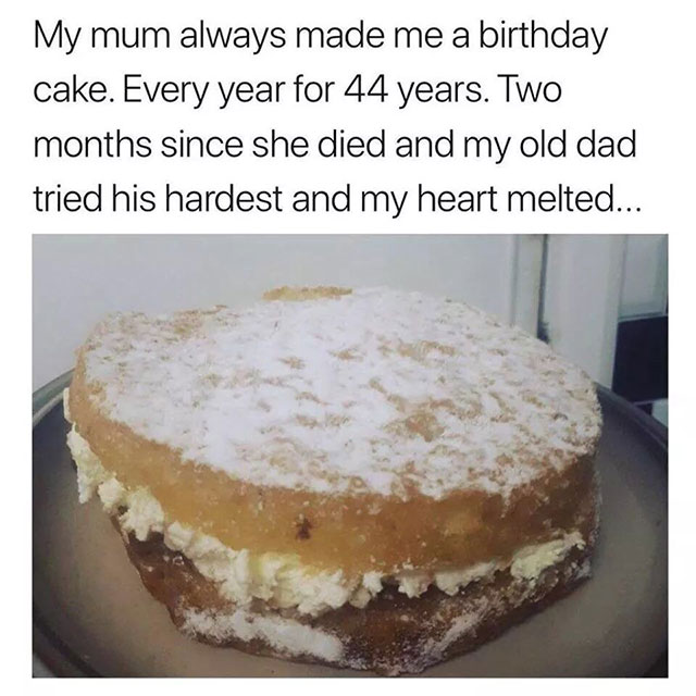 wholesome dad memes - My mum always made me a birthday cake. Every year for 44 years. Two months since she died and my old dad tried his hardest and my heart melted...