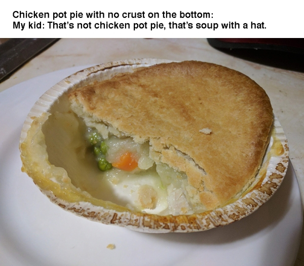 pot pie - Chicken pot pie with no crust on the bottom My kid That's not chicken pot pie, that's soup with a hat.