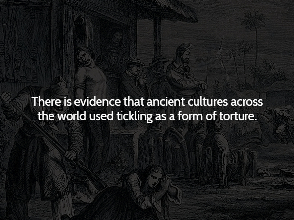 darkness - There is evidence that ancient cultures across the world used tickling as a form of torture.