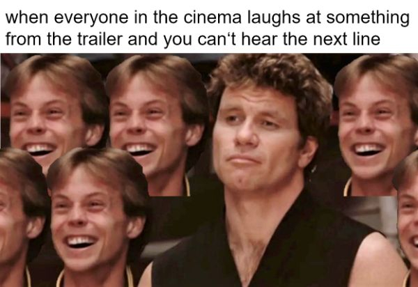 dark get him a body bag - when everyone in the cinema laughs at something from the trailer and you can't hear the next line