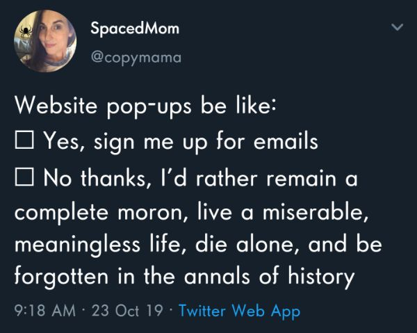 dark atmosphere - Spaced Mom Website popups be Yes, sign me up for emails No thanks, I'd rather remain a complete moron, live a miserable, meaningless life, die alone, and be forgotten in the annals of history 23 Oct 19 Twitter Web App
