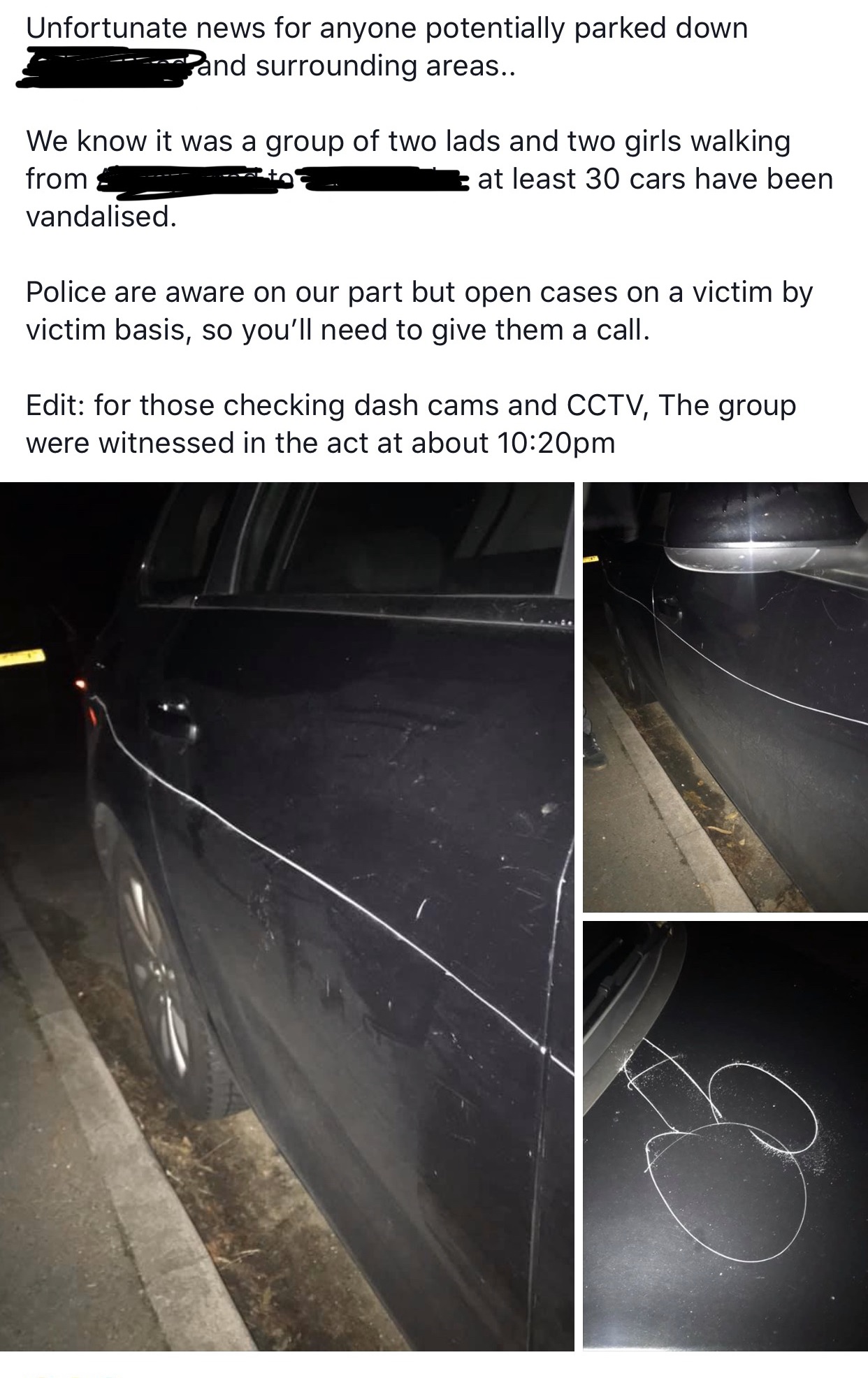 light - Unfortunate news for anyone potentially parked down and surrounding areas.. We know it was a group of two lads and two girls walking from t at least 30 cars have been vandalised. Police are aware on our part but open cases on a victim by victim ba
