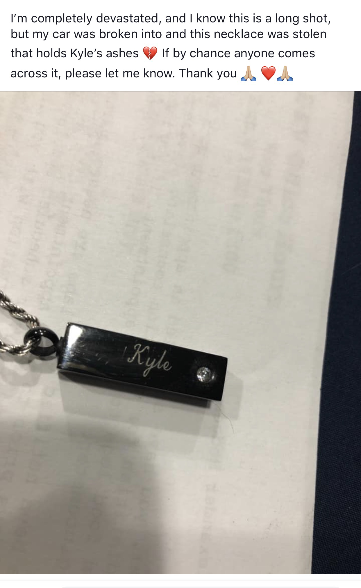label - I'm completely devastated, and I know this is a long shot, but my car was broken into and this necklace was stolen that holds Kyle's ashes y If by chance anyone comes across it, please let me know. Thank you