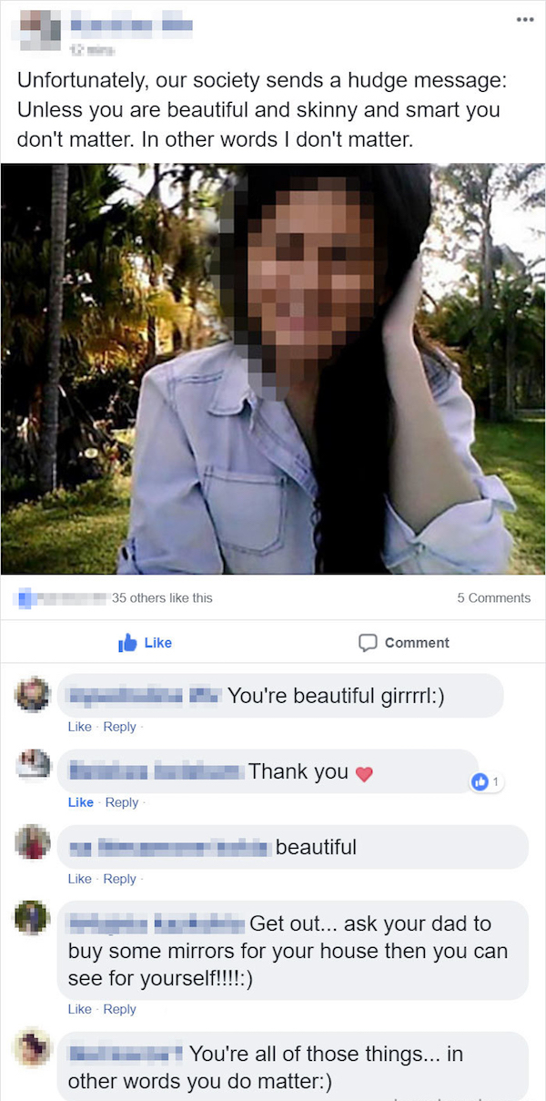 fishing for compliments fb - Unfortunately, our society sends a hudge message Unless you are beautiful and skinny and smart you don't matter. In other words I don't matter. Comment You're beautiful girm Thank you Oy beautiful Get out... ask your dad to bu