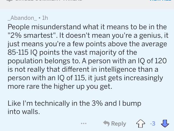 document - _Abandon_lh People misunderstand what it means to be in the "2% smartest". It doesn't mean you're a genius, it just means you're a few points above the average 85115 Iq points the vast majority of the population belongs to. A person with an Iq 