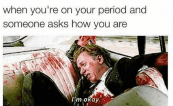period cramps meme - when you're on your period and someone asks how you are 'm okay