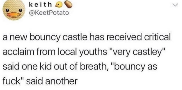 twitter relatable - keith Potato a new bouncy castle has received critical acclaim from local youths "very castley" said one kid out of breath, "bouncy as fuck" said another