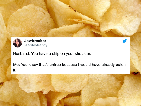 potato chips - Jawbreaker Husband You have a chip on your shoulder. Me You know that's untrue because I would have already eaten