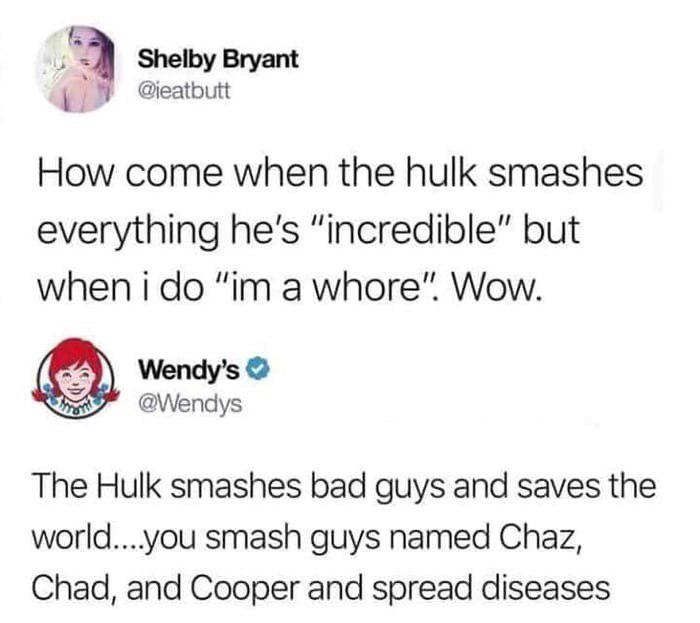 wendy's company - Shelby Bryant How come when the hulk smashes everything he's "incredible" but when i do "im a whore". Wow. Wendy's The Hulk smashes bad guys and saves the world....you smash guys named Chaz, Chad, and Cooper and spread diseases