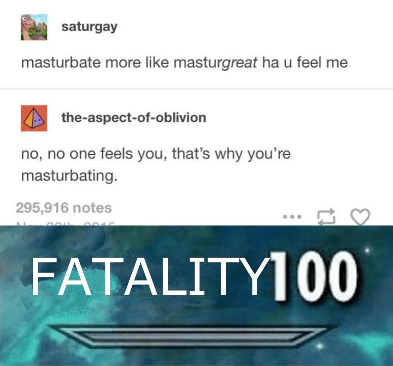 website - saturgay masturbate more masturgreat ha u feel me A theaspectofoblivion no, no one feels you, that's why you're masturbating. 295,916 notes FATALITY100