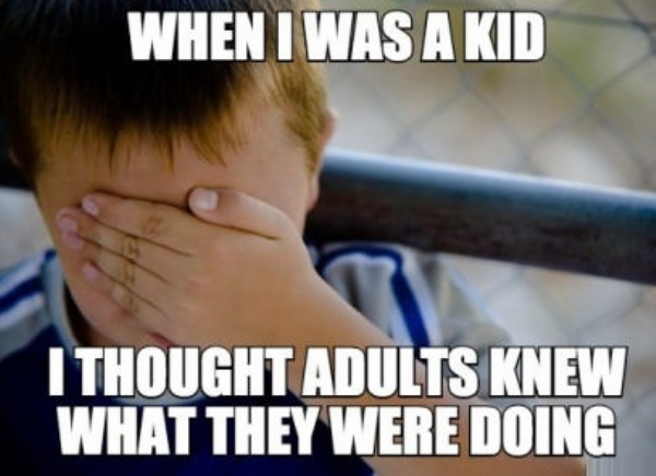 adult kid memes - When I Was A Kid I Thought Adults Knew What They Were Doing