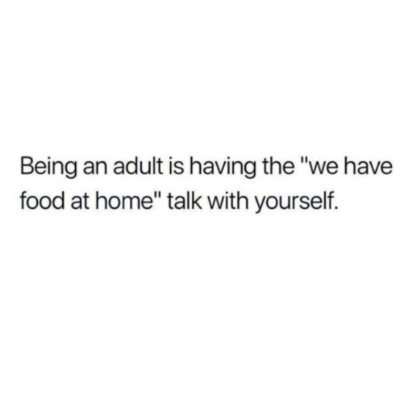 document - Being an adult is having the "we have food at home" talk with yourself.