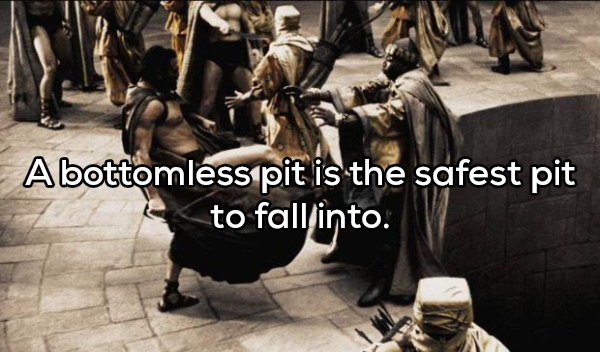 300 spartan kick - Abottomless pit is the safest pit to fall into.