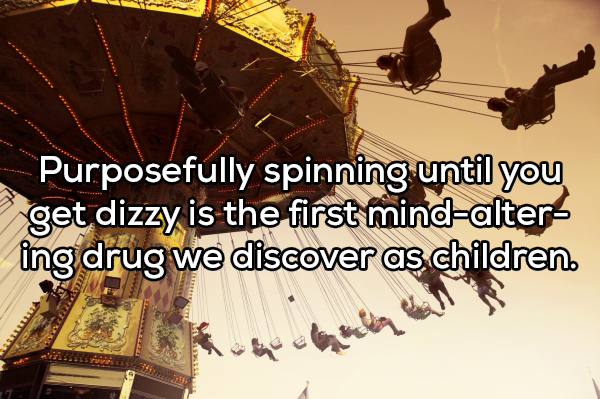 Purposefully spinning until you get dizzy is the first mindalter ing drug we discover as children.