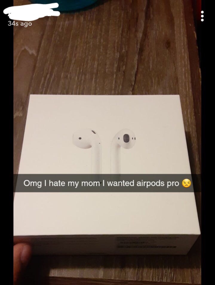 000 34s ago Omg I hate my mom I wanted airpods pro