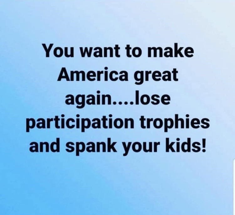 sky - You want to make America great again....lose participation trophies and spank your kids!