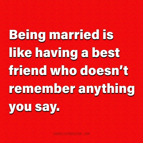 Being married is having a best friend who doesn't remember anything you say.