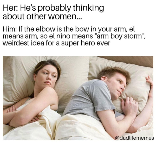 pee is stored meme - Her He's probably thinking about other women... Him If the elbow is the bow in your arm, el means arm, so el nino means "arm boy storm", weirdest idea for a super hero ever