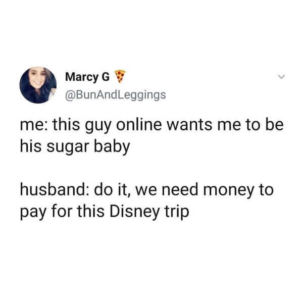 wouldn t i want 150000 - Marcy G me this guy online wants me to be his sugar baby husband do it, we need money to pay for this Disney trip