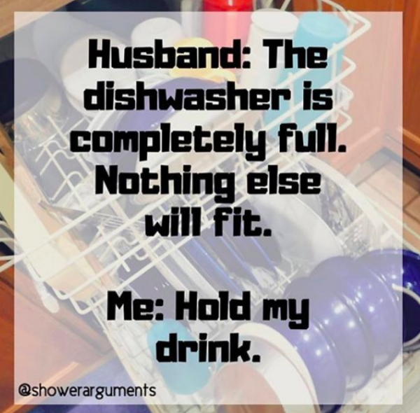 graphic design - Husband The dishwasher is completely full. Nothing else will fit. Me Hold my drink,
