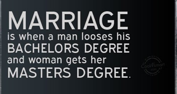 Marriage is when a man looses his Bachelors Degree and woman gets her Masters Degree.