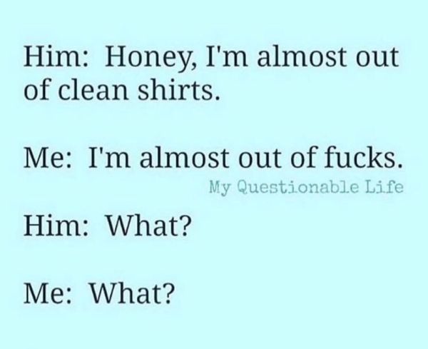 handwriting - Him Honey, I'm almost out of clean shirts. Me I'm almost out of fucks. My Questionable Life Him What? Me What?