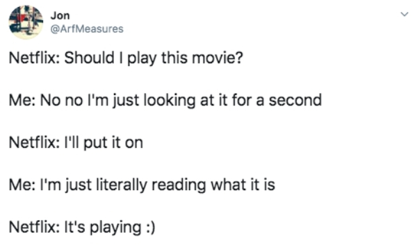 document - Jon Netflix Should I play this movie? Me No no I'm just looking at it for a second Netflix I'll put it on Me I'm just literally reading what it is Netflix It's playing