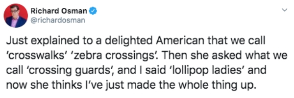 gerry adams twitter - Richard Osman Just explained to a delighted American that we call 'crosswalks' 'zebra crossings! Then she asked what we call 'crossing guards, and I said 'lollipop ladies' and now she thinks I've just made the whole thing up.