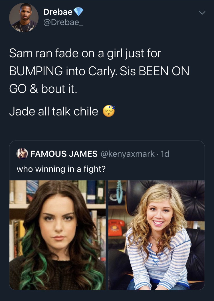 conversation - Drebae Sam ran fade on a girl just for Bumping into Carly. Sis Been On Go & bout it. Jade all talk chile Famous James 1d who winning in a fight?