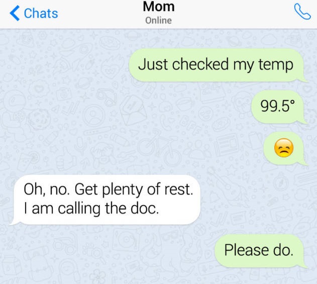 number - Chats Mom Online Just checked my temp 99.5 Oh, no. Get plenty of rest. I am calling the doc. Please do