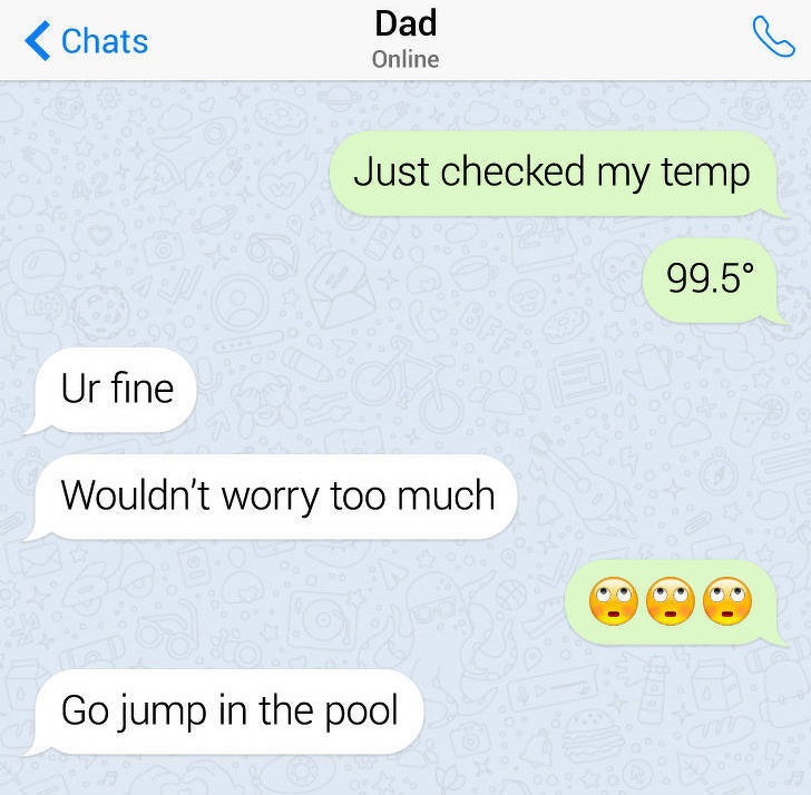 number - Chats Dad Online Just checked my temp 99.5 Ur fine Wouldn't worry too much Go jump in the pool