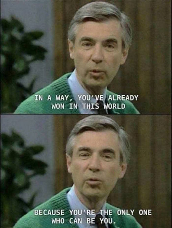 mr rogers wholesome memes - In A Way, You'Ve Already Won In This World Because You'Re The Only One Who Can Be You.