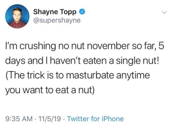 we eat ass for fun - Shayne Topp I'm crushing no nut november so far, 5 days and I haven't eaten a single nut! The trick is to masturbate anytime you want to eat a nut 11519 Twitter for iPhone