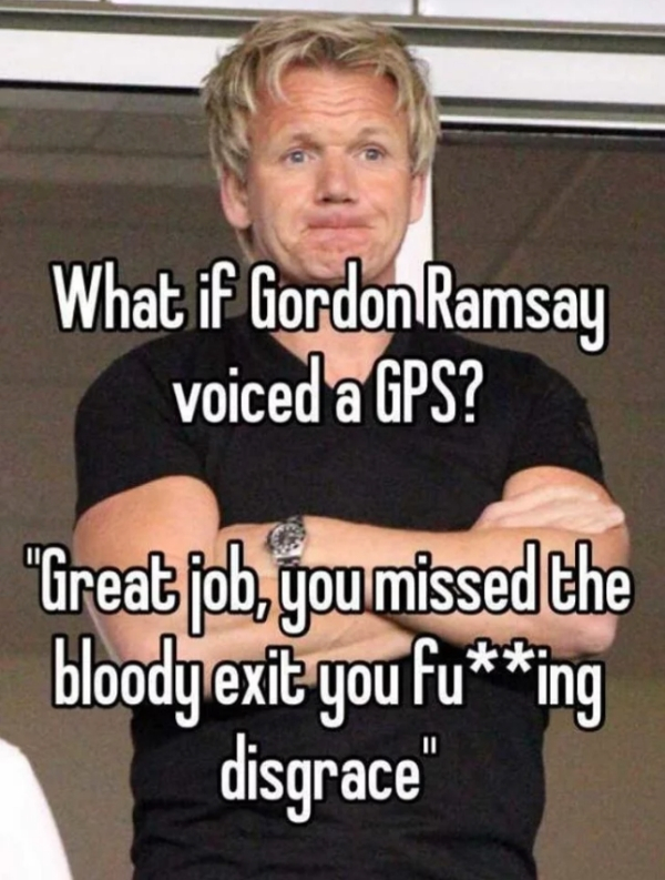 laughing and being pissed - What if Gordon Ramsay voiced a Gps? "Great job, you missed the bloody exit you fuing disgrace"