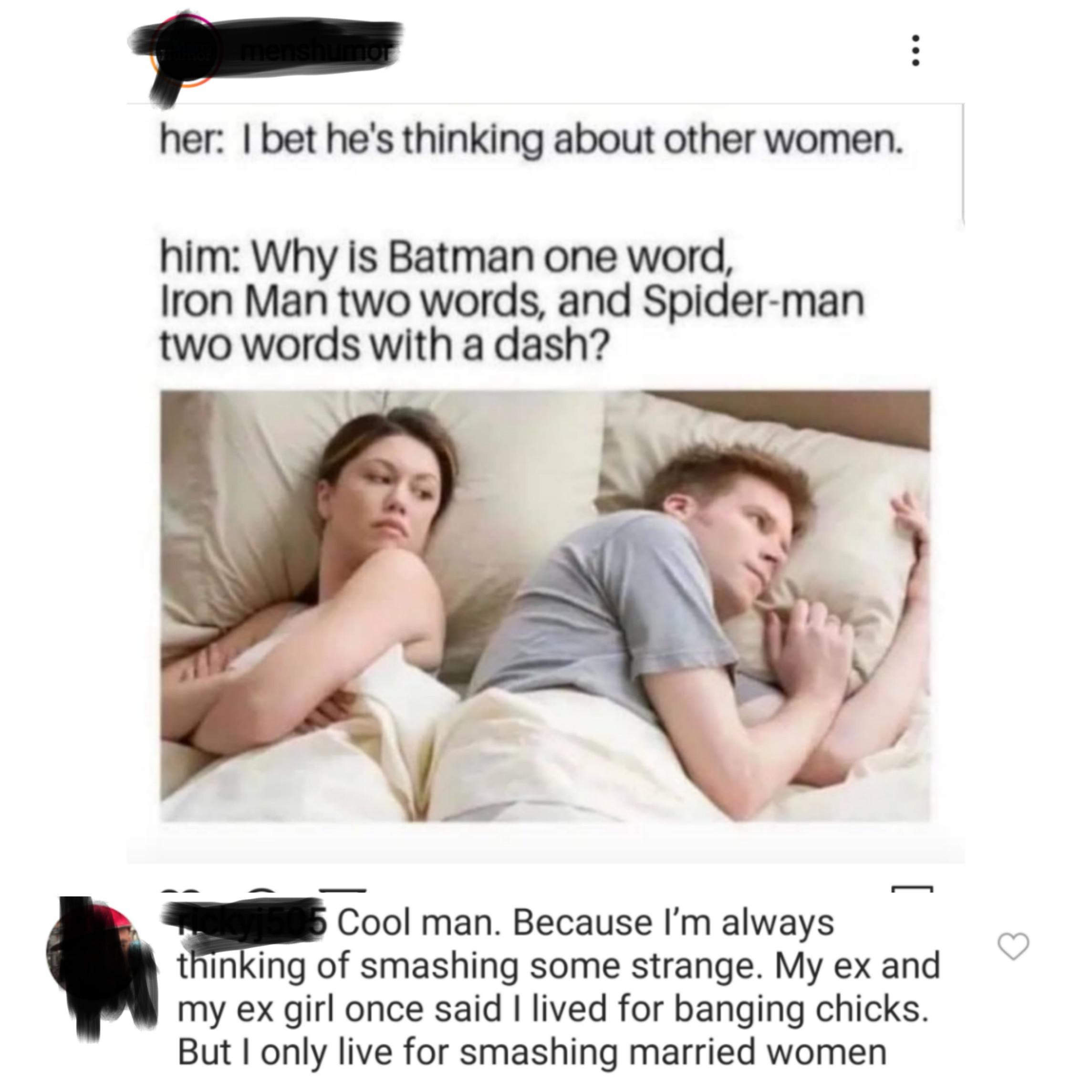 he must be thinking of other women meme - her I bet he's thinking about other women. him Why is Batman one word, Iron Man two words, and Spiderman two words with a dash? 5 Cool man. Because I'm always thinking of smashing some strange. My ex and my ex gir