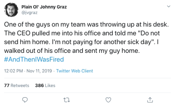 document - Plain Ol' Johnny Graz One of the guys on my team was throwing up at his desk. The Ceo pulled me into his office and told me "Do not send him home. I'm not paying for another sick day". I walked out of his office and sent my guy home. Then WasFi