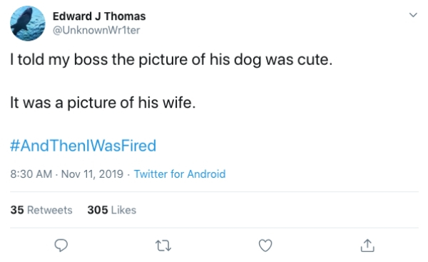 document - Edward J Thomas I told my boss the picture of his dog was cute. It was a picture of his wife. Then WasFired Twitter for Android 35 305