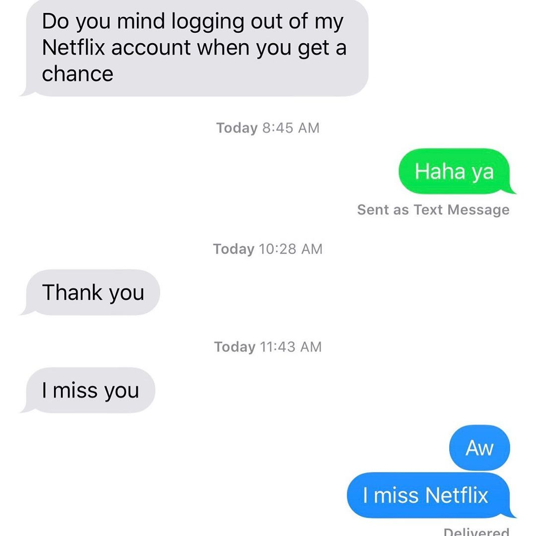 organization - Do you mind logging out of my Netflix account when you get a chance Today Haha ya Sent as Text Message Today Thank you Today I miss you Aw I miss Netflix Delivered