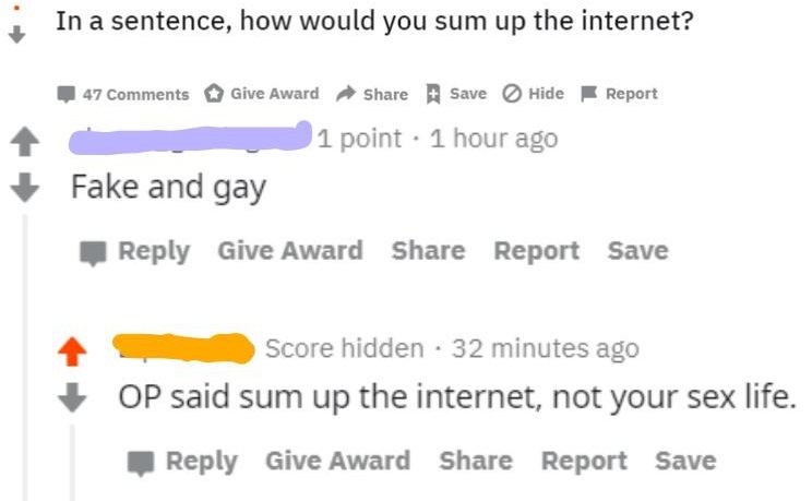 diagram - i In a sentence, how would you sum up the internet? 47 Give Award Save Hide Report 1 point . 1 hour ago Fake and gay Give Award Report Save Score hidden. 32 minutes ago Op said sum up the internet, not your sex life. Give Award Report Save