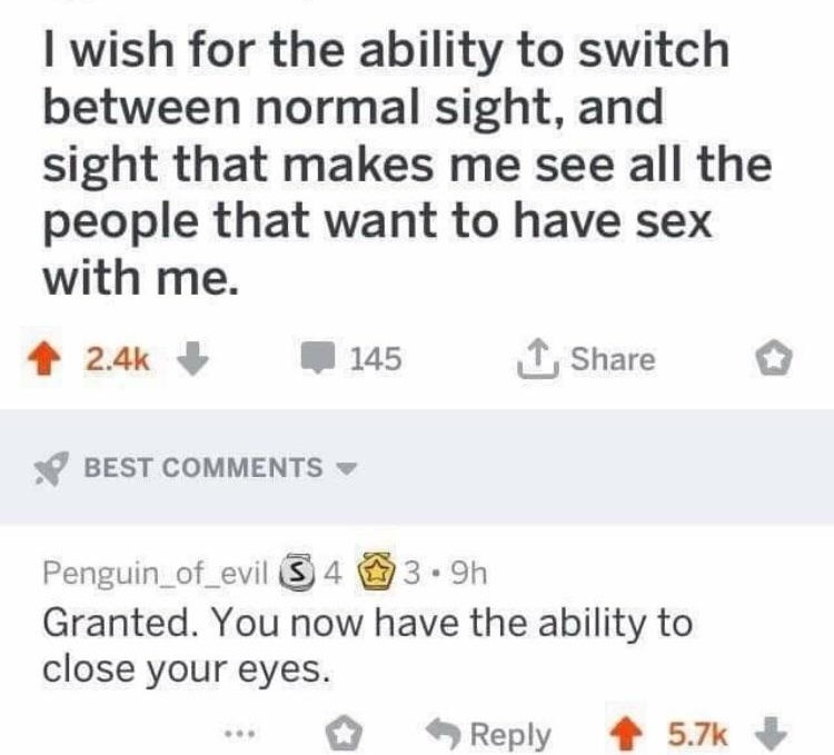 document - I wish for the ability to switch between normal sight, and sight that makes me see all the people that want to have sex with me. 145 1 Best Penguin_of_evil 5 4 13.9h Granted. You now have the ability to close your eyes. ...