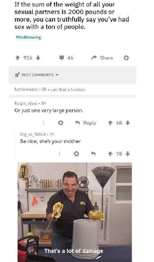 flex tape can t fix - If the sum of the weight of all your sexual partners is 2000 pounds or more, you can truthfully say you've had sex with a ton of people. Mindblowing 916 46 o Best futrfantastic 8hcall that a fuckton Ralph_Wasl 8h Or just one very lar