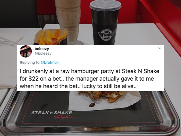 kitchen appliance - bcleezy I drunkenly at a raw hamburger patty at Steak N Shake for $22 on a bet.. the manager actually gave it to me when he heard the bet.. lucky to still be alive.. Steak N Shake