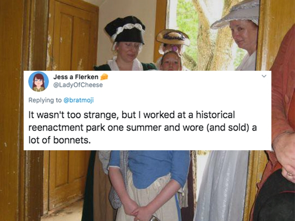 photo caption - Jess a Flerken It wasn't too strange, but I worked at a historical reenactment park one summer and wore and sold a lot of bonnets.
